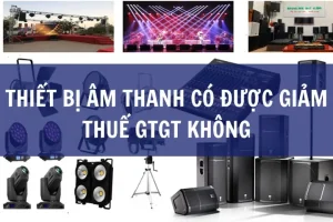 Thiết Bị Âm Thanh Có Được Giảm Thuế Gtgt Không