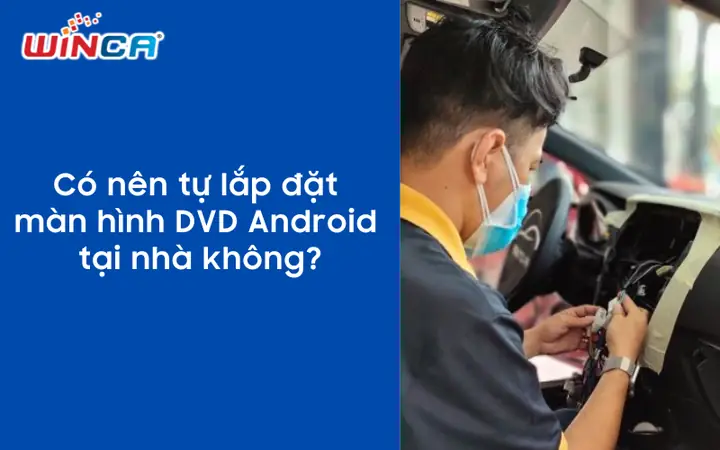 Có Nên Tự Lắp Đặt Màn Hình Dvd Android Ô Tô Tại Nhà Không?