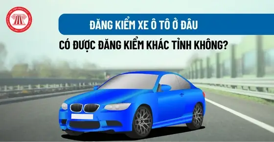 Cho Tôi Hỏi Đăng Kiểm Xe Ô Tô Ở Đâu Và Có Được Đăng Kiểm Ở Khác Tỉnh Hay Không? - Trung Dũng (tphcm)