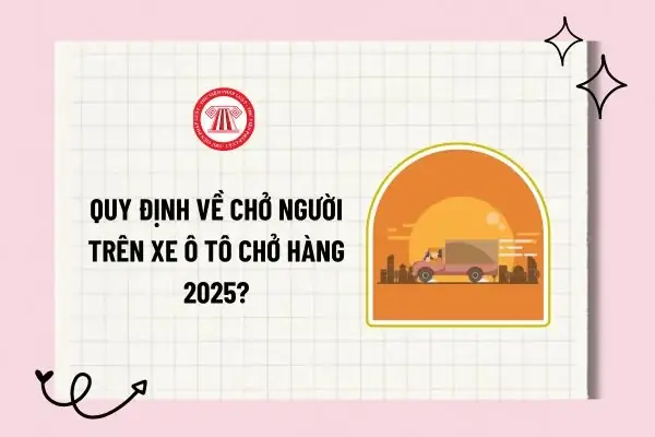 Quy Định Về Chở Người Trên Xe Ô Tô Chở Hàng 2025? Chỉ Được Chở Người Trên Thùng Xe Ô Tô Chở Hàng Trong Trường Hợp Nào?