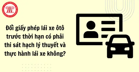 Đổi Giấy Phép Lái Xe Ô Tô Trước Thời Hạn Có Phải Thi Sát Hạch Lý Thuyết Và Thực Hành Lái Xe Không?