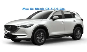 Giá Xe Mazda Cx-5 Trả Góp: Hướng Dẫn Chi Tiết Cùng Mr. Thái
