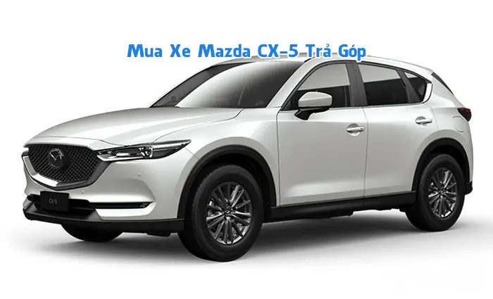 Giá Xe Mazda Cx-5 Trả Góp: Hướng Dẫn Chi Tiết Cùng Mr. Thái
