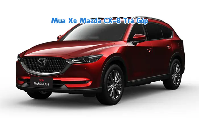 Mua Xe Mazda Cx-8 Trả Góp: Cẩm Nang Chi Tiết Từ A-z Cho Người Mua Xe Lần Đầu